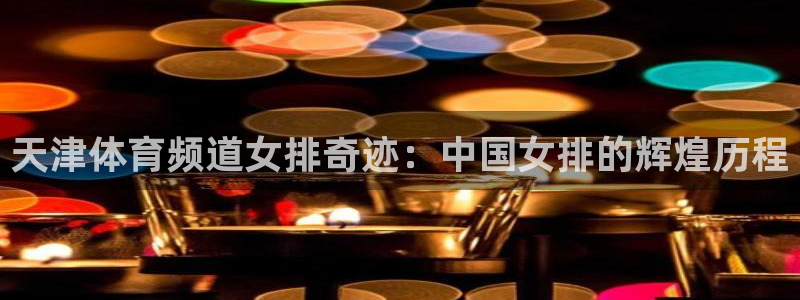 天津体育频道女排奇迹：中国女排的辉煌历程