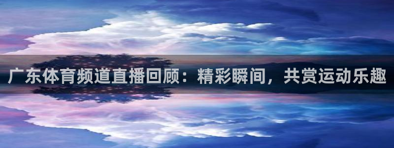 广东体育频道直播回顾：精彩瞬间，共赏运动乐趣